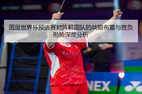 国足世界杯预选赛对阵韩国队的战略布置与胜负形势深度分析
